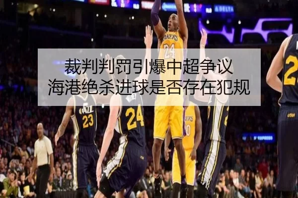 裁判判罚引爆中超争议 海港绝杀进球是否存在犯规