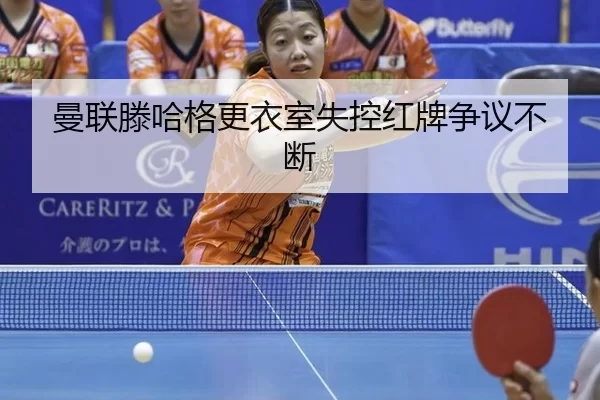 曼联滕哈格更衣室失控红牌争议不断