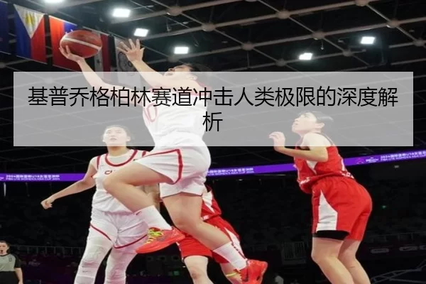 基普乔格柏林赛道冲击人类极限的深度解析