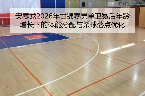 安赛龙2026年世锦赛男单卫冕后年龄增长下的体能分配与杀球落点优化